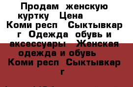 Продам  женскую куртку › Цена ­ 600 - Коми респ., Сыктывкар г. Одежда, обувь и аксессуары » Женская одежда и обувь   . Коми респ.,Сыктывкар г.